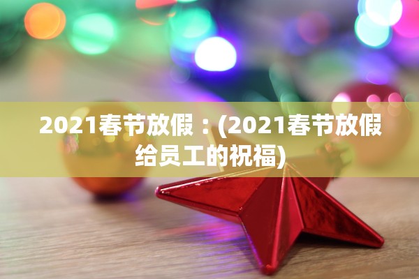 2021春节放假︰(2021春节放假给员工的祝福)