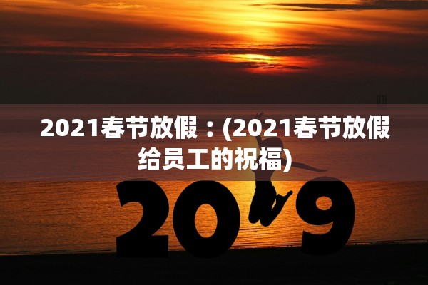 2021春节放假︰(2021春节放假给员工的祝福)