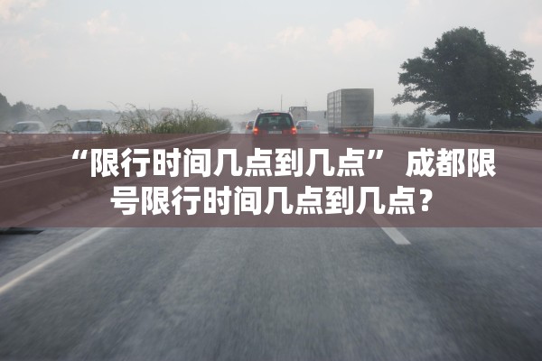 “限行时间几点到几点” 成都限号限行时间几点到几点？