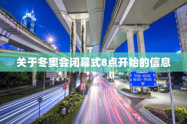 关于冬奥会闭幕式8点开始的信息