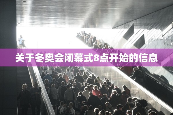 关于冬奥会闭幕式8点开始的信息