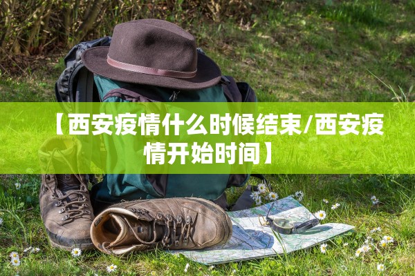 【西安疫情什么时候结束/西安疫情开始时间】
