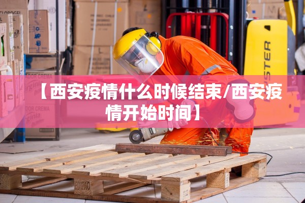 【西安疫情什么时候结束/西安疫情开始时间】