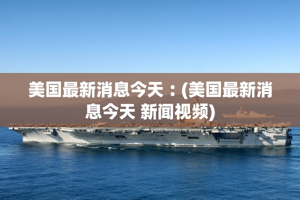 美国最新消息今天︰(美国最新消息今天 新闻视频)