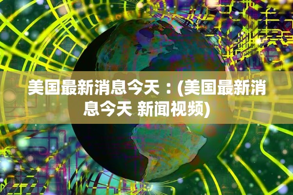 美国最新消息今天︰(美国最新消息今天 新闻视频)