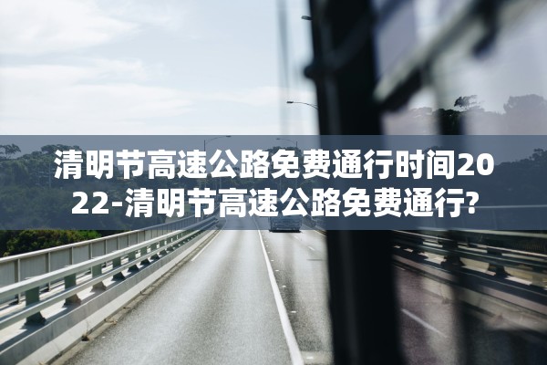 清明节高速公路免费通行时间2022-清明节高速公路免费通行?