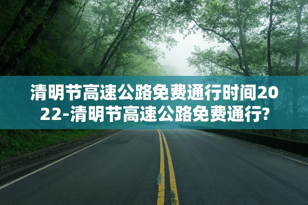 清明节高速公路免费通行时间2022-清明节高速公路免费通行?