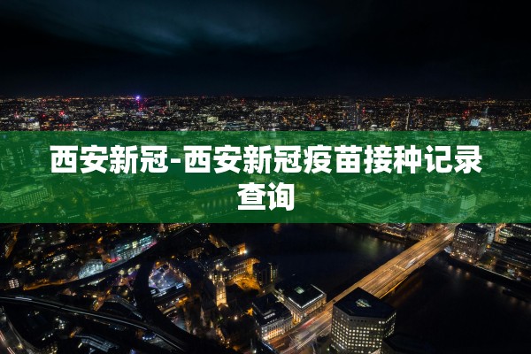 西安新冠-西安新冠疫苗接种记录查询