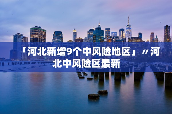 「河北新增9个中风险地区」〃河北中风险区最新
