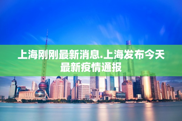 上海刚刚最新消息.上海发布今天最新疫情通报