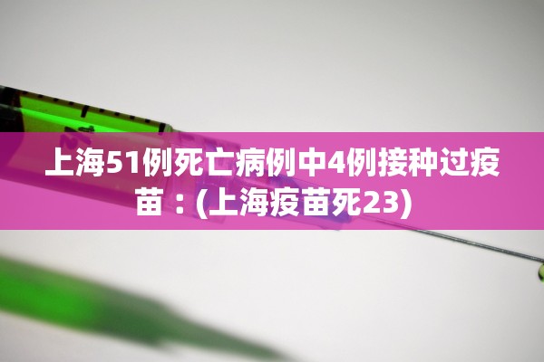 上海51例死亡病例中4例接种过疫苗︰(上海疫苗死23)