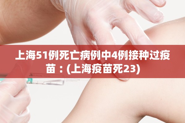 上海51例死亡病例中4例接种过疫苗︰(上海疫苗死23)