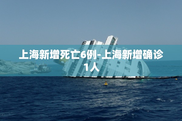 上海新增死亡6例-上海新增确诊1人