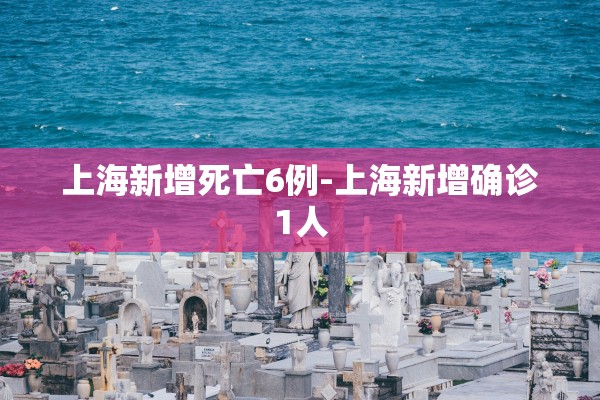 上海新增死亡6例-上海新增确诊1人