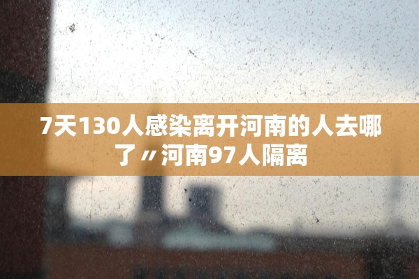 7天130人感染离开河南的人去哪了〃河南97人隔离