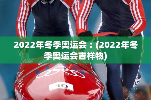 2022年冬季奥运会︰(2022年冬季奥运会吉祥物)