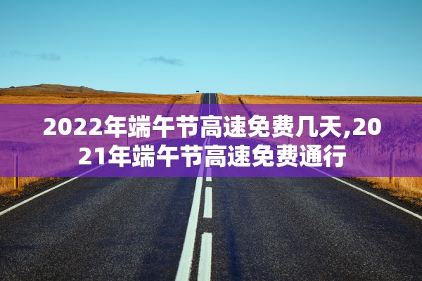 2022年端午节高速免费几天,2021年端午节高速免费通行