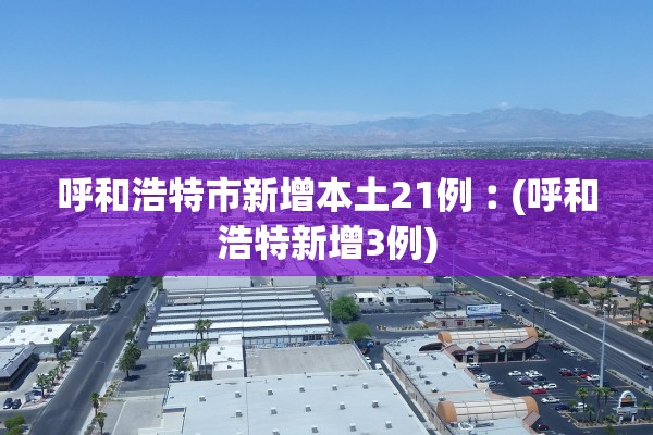 呼和浩特市新增本土21例︰(呼和浩特新增3例)