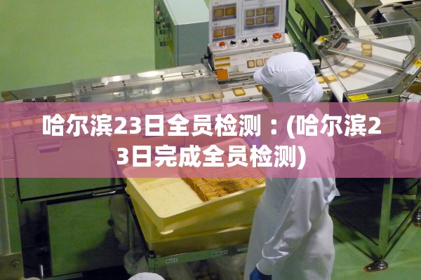 哈尔滨23日全员检测︰(哈尔滨23日完成全员检测)