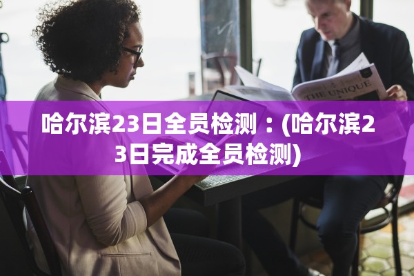 哈尔滨23日全员检测︰(哈尔滨23日完成全员检测)