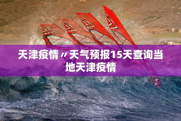 天津疫情〃天气预报15天查询当地天津疫情