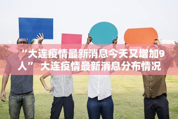 “大连疫情最新消息今天又增加9人	” 大连疫情最新消息分布情况？
