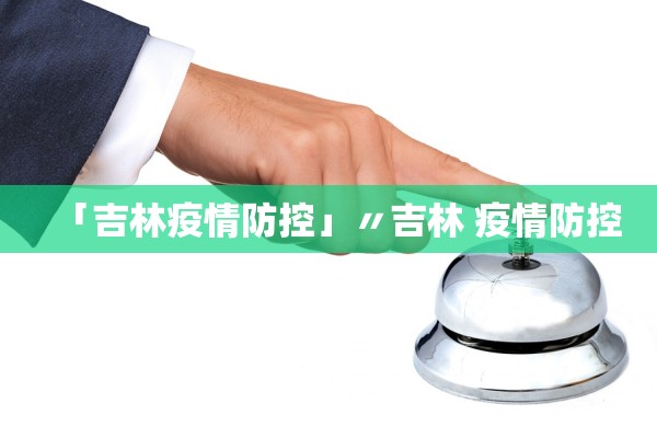 「吉林疫情防控」〃吉林 疫情防控