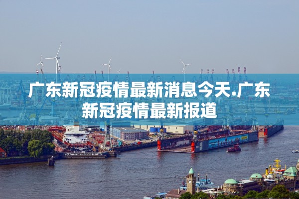 广东新冠疫情最新消息今天.广东新冠疫情最新报道