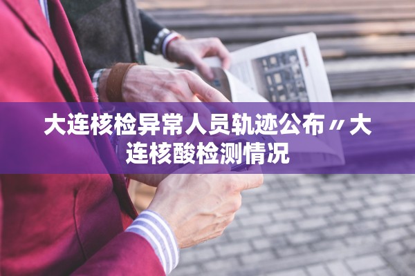 大连核检异常人员轨迹公布〃大连核酸检测情况