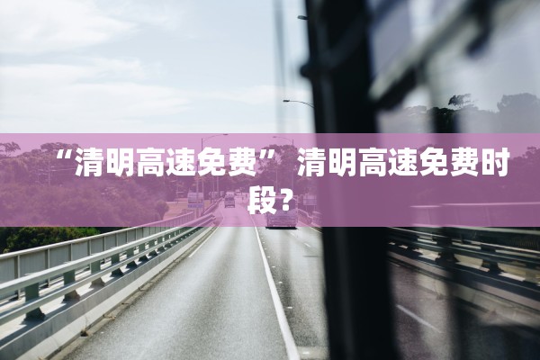 “清明高速免费	” 清明高速免费时段？