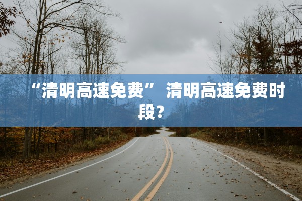 “清明高速免费” 清明高速免费时段？