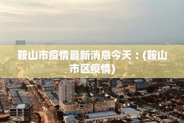 鞍山市疫情最新消息今天︰(鞍山市区疫情)