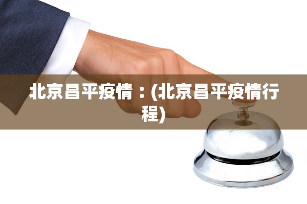 北京昌平疫情︰(北京昌平疫情行程)