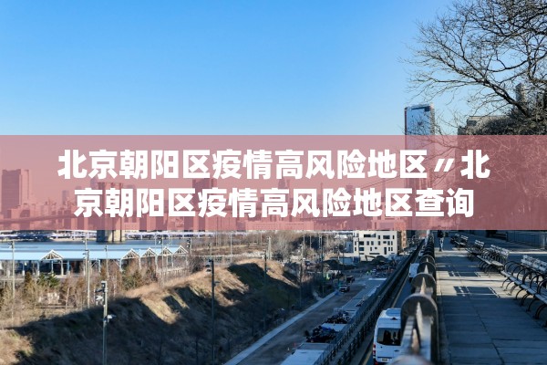 北京朝阳区疫情高风险地区〃北京朝阳区疫情高风险地区查询