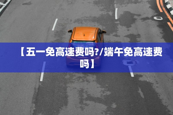 【五一免高速费吗?/端午免高速费吗】