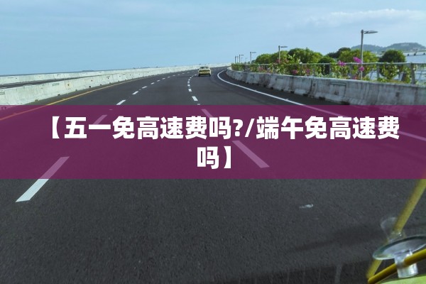 【五一免高速费吗?/端午免高速费吗】