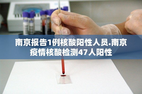 南京报告1例核酸阳性人员.南京疫情核酸检测47人阳性