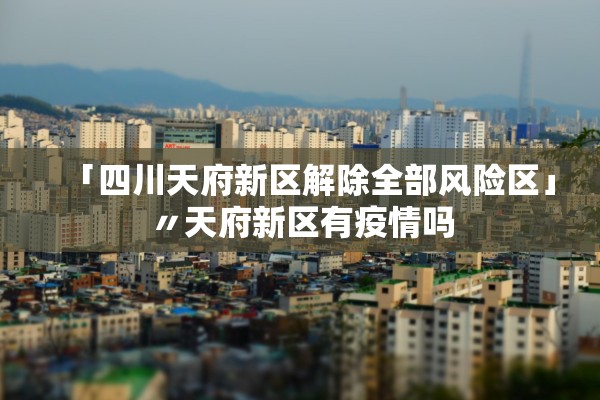 「四川天府新区解除全部风险区」〃天府新区有疫情吗