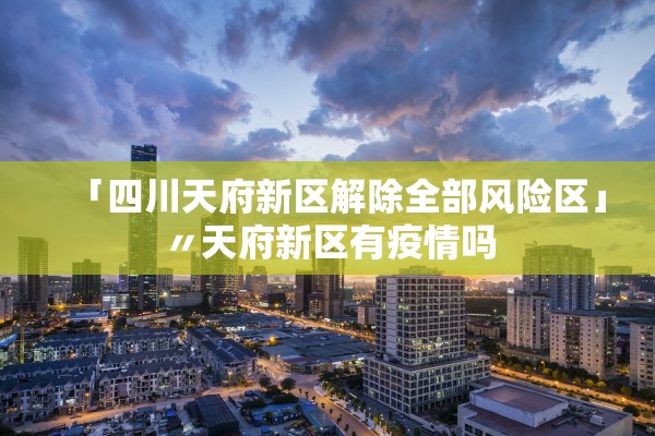 「四川天府新区解除全部风险区」〃天府新区有疫情吗