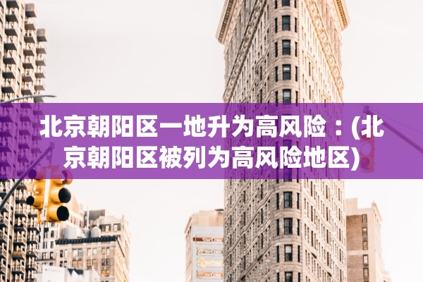 北京朝阳区一地升为高风险︰(北京朝阳区被列为高风险地区)