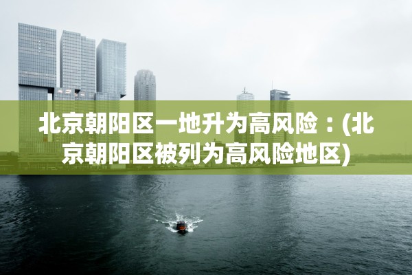 北京朝阳区一地升为高风险︰(北京朝阳区被列为高风险地区)