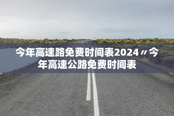 今年高速路免费时间表2024〃今年高速公路免费时间表
