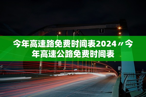 今年高速路免费时间表2024〃今年高速公路免费时间表