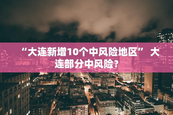 “大连新增10个中风险地区” 大连部分中风险？