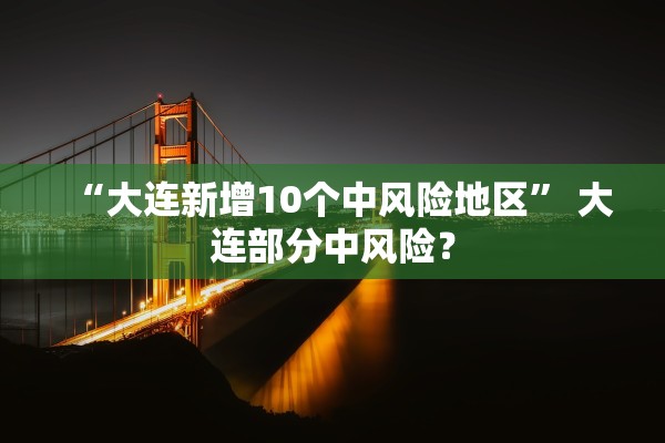 “大连新增10个中风险地区	” 大连部分中风险？
