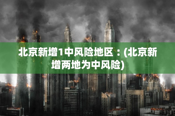 北京新增1中风险地区︰(北京新增两地为中风险)