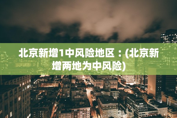 北京新增1中风险地区︰(北京新增两地为中风险)