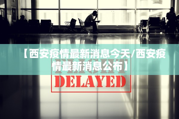 【西安疫情最新消息今天/西安疫情最新消息公布】