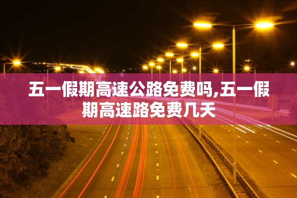 五一假期高速公路免费吗,五一假期高速路免费几天