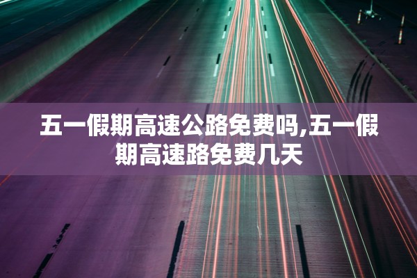 五一假期高速公路免费吗,五一假期高速路免费几天